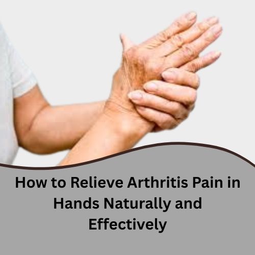 How to Relieve Arthritis Pain in Hands Naturally and Effectively